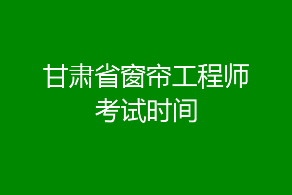 甘肃省窗帘工程师考试时间