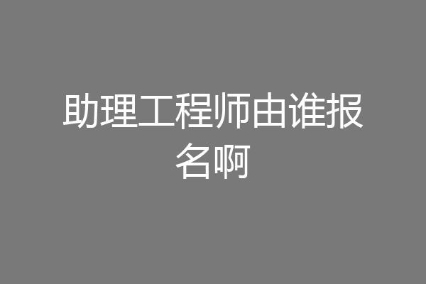 助理工程师由谁报名啊