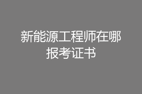 新能源工程师在哪报考证书