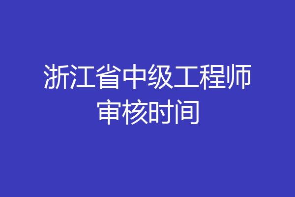浙江省中级工程师审核时间