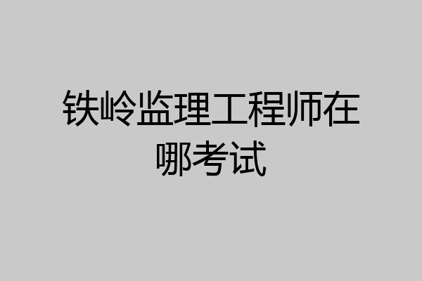 铁岭监理工程师在哪考试
