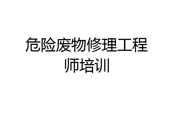 危险废物修理工程师培训