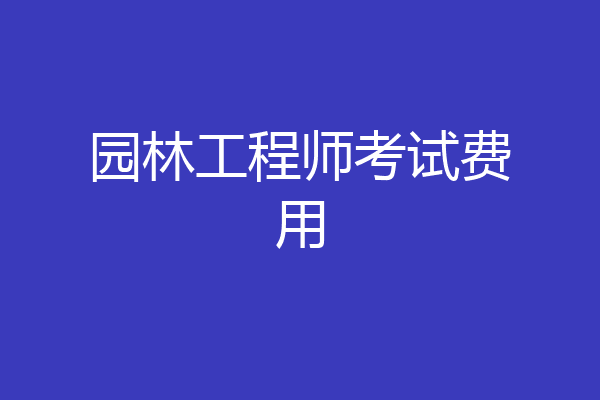 园林工程师考试费用