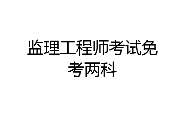 监理工程师考试免考两科