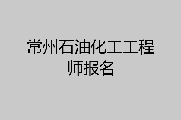 常州石油化工工程师报名