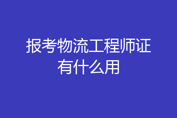 报考物流工程师证有什么用