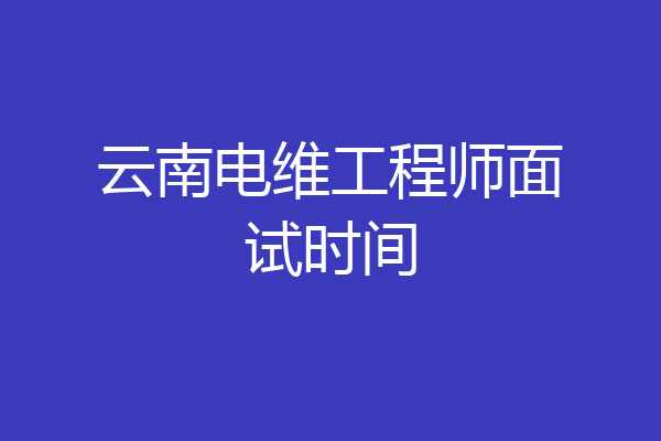 云南电维工程师面试时间