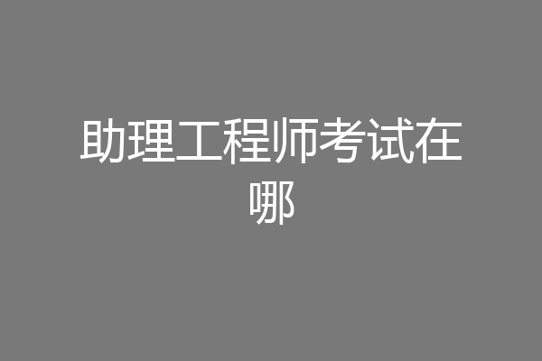 助理工程师考试在哪