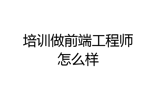 培训做前端工程师怎么样