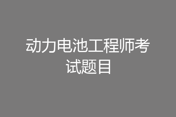 动力电池工程师考试题目