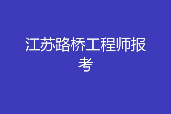 江苏路桥工程师报考