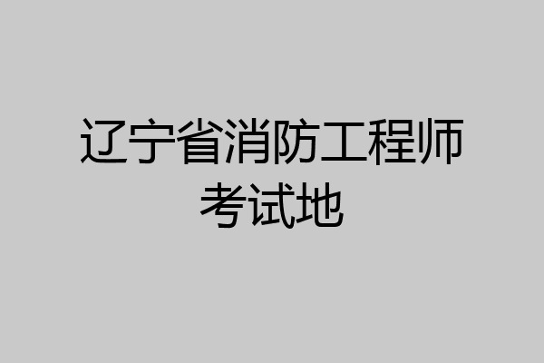 辽宁省消防工程师考试地