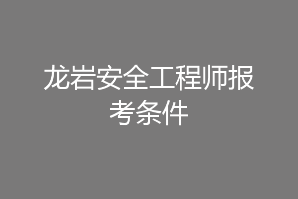 龙岩安全工程师报考条件