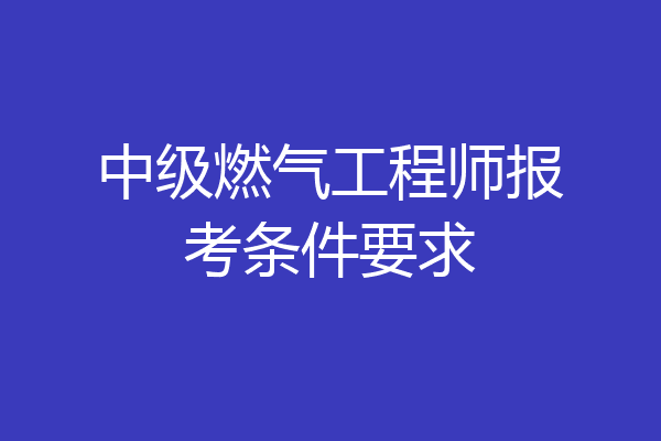 中级燃气工程师报考条件要求