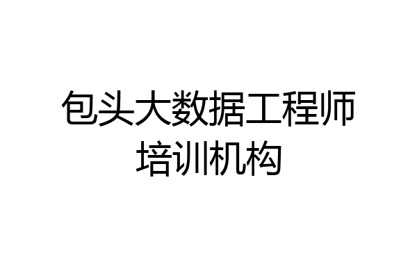 包头大数据工程师培训机构