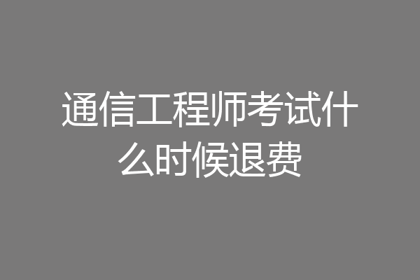 通信工程师考试什么时候退费