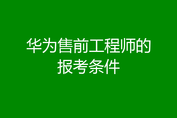 华为售前工程师的报考条件