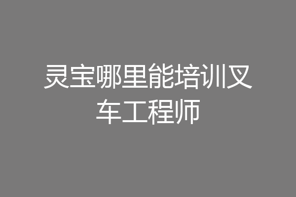 灵宝哪里能培训叉车工程师