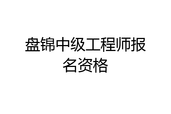 盘锦中级工程师报名资格