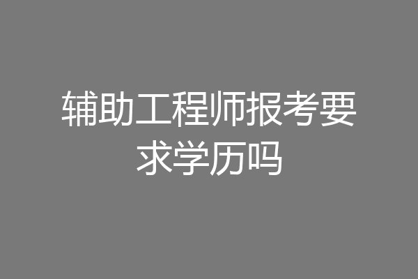辅助工程师报考要求学历吗