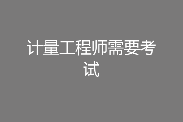计量工程师需要考试