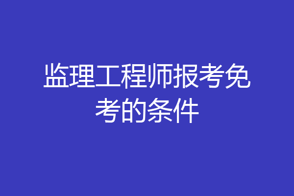 监理工程师报考免考的条件