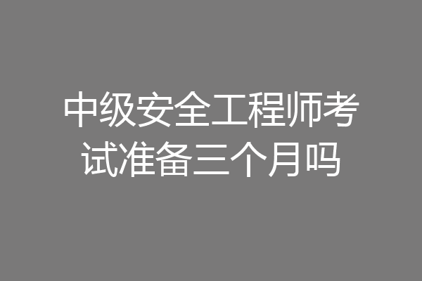 中级安全工程师考试准备三个月吗
