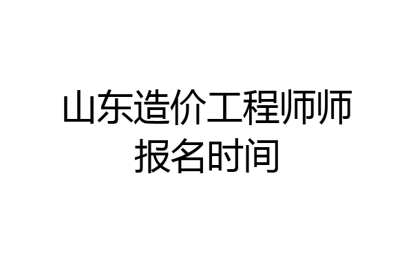 山东造价工程师师报名时间