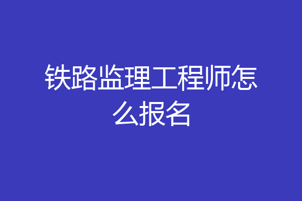 铁路监理工程师怎么报名
