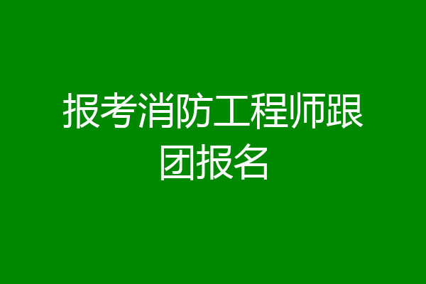 报考消防工程师跟团报名
