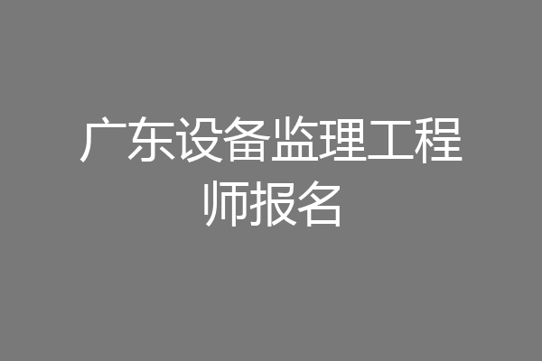 广东设备监理工程师报名