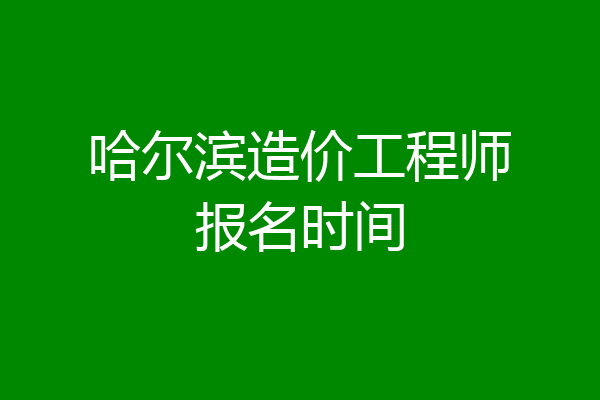 哈尔滨造价工程师报名时间