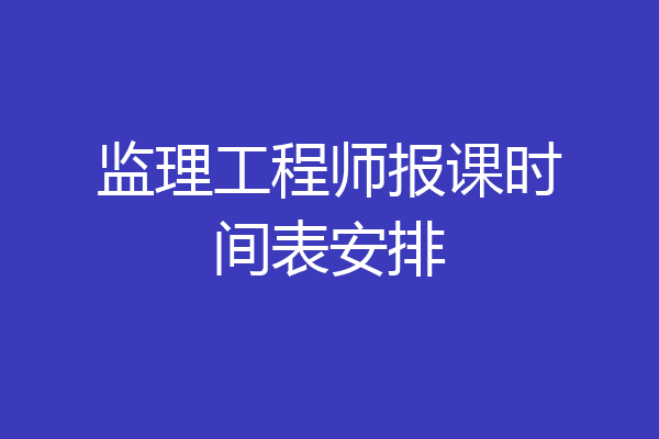 监理工程师报课时间表安排