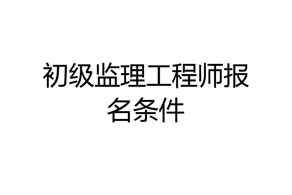 初级监理工程师报名条件