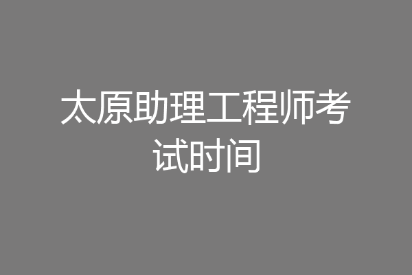 太原助理工程师考试时间