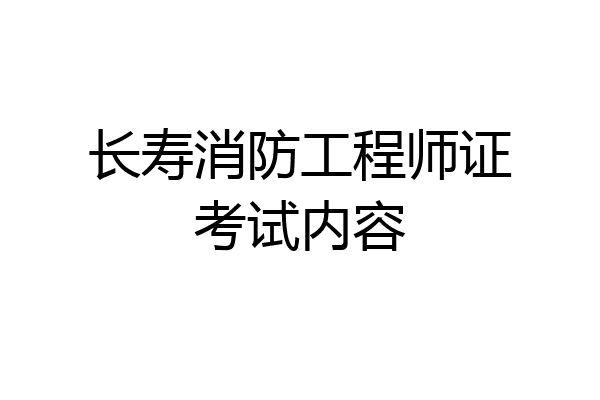 长寿消防工程师证考试内容