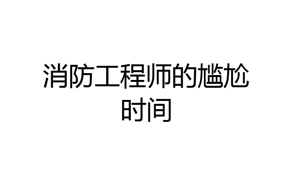 消防工程师的尴尬时间
