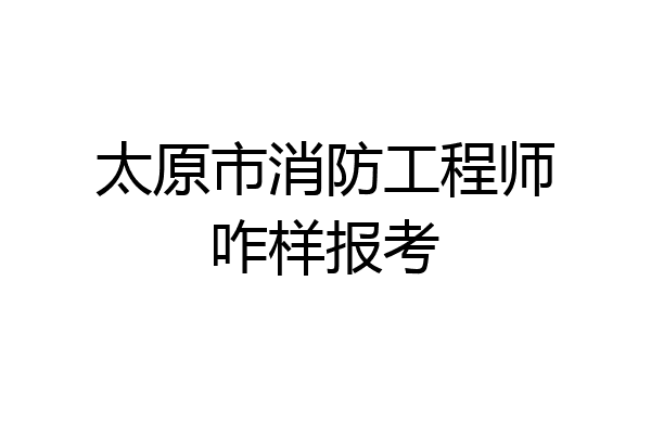太原市消防工程师咋样报考