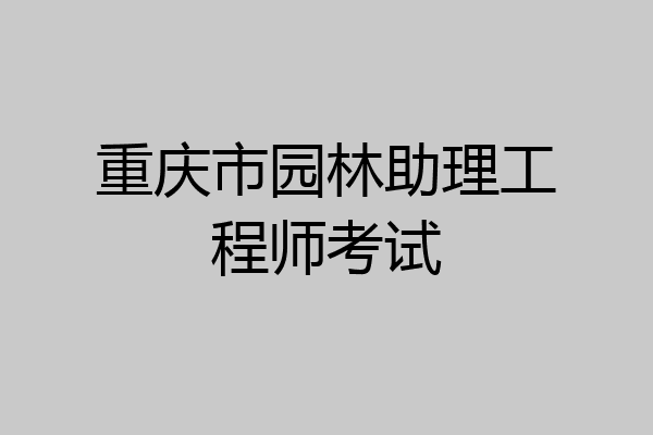 重庆市园林助理工程师考试
