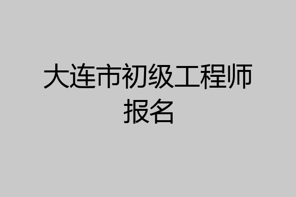 大连市初级工程师报名
