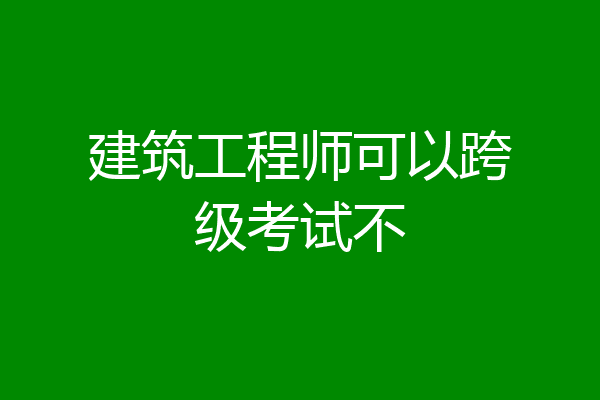 建筑工程师可以跨级考试不