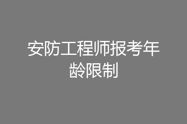 安防工程师报考年龄限制