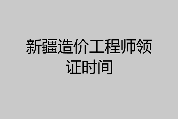 新疆造价工程师领证时间