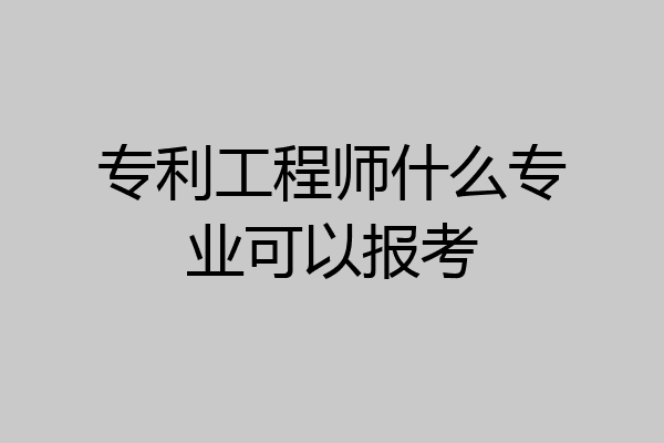 专利工程师什么专业可以报考