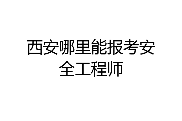 西安哪里能报考安全工程师