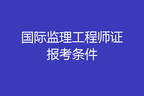 国际监理工程师证报考条件