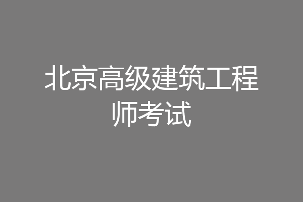 北京高级建筑工程师考试