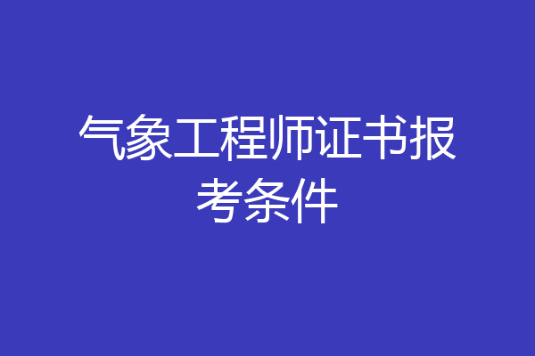 气象工程师证书报考条件