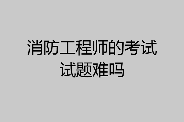 消防工程师的考试试题难吗