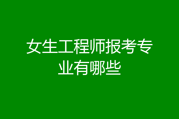 女生工程师报考专业有哪些